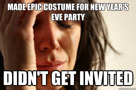 made epic costume for new year's eve party didn't get invited  First World Problems