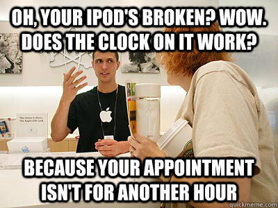 oh, your ipod's broken? Wow.  Does the clock on it work? because your appointment isn't for another hour - oh, your ipod's broken? Wow.  Does the clock on it work? because your appointment isn't for another hour  genius bar jagoff