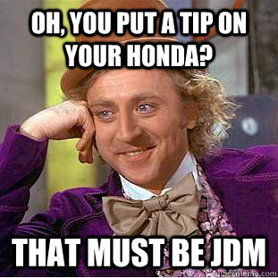 Oh, you put a tip on your honda? That must be jdm - Oh, you put a tip on your honda? That must be jdm  Condescending Wonka