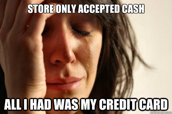 STORE ONLY ACCEPTED CASH ALL I HAD WAS MY CREDIT CARD  First World Problems