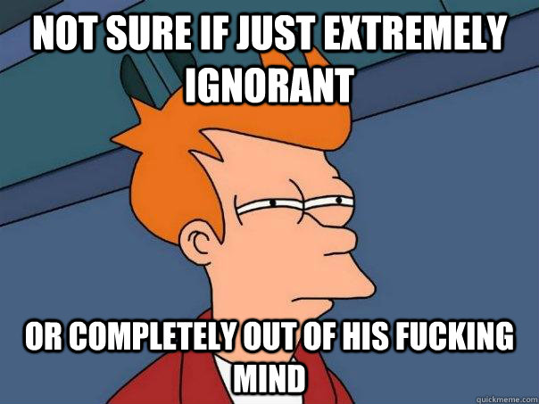 Not sure if just extremely ignorant Or completely out of his fucking mind  Futurama Fry