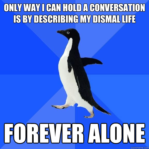 Only Way I can hold a conversation is by describing my dismal life forever alone  Socially Awkward Penguin