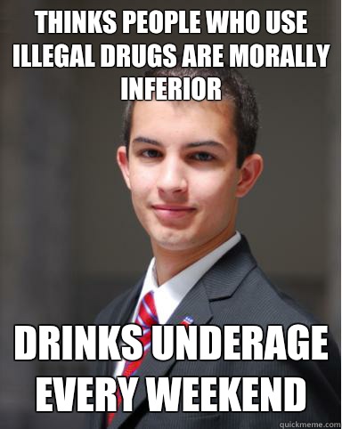 Thinks people who use illegal drugs are morally inferior drinks underage every weekend    College Conservative