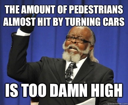 the amount of pedestrians almost hit by turning cars is too damn high  Too Damn High