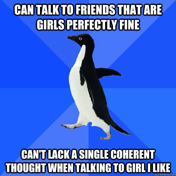 can talk to friends that are girls perfectly fine Can't lack a single coherent thought when talking to girl I like  Socially Awkward Penguin