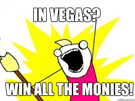 In Vegas?  win all the monies!  X All The Things