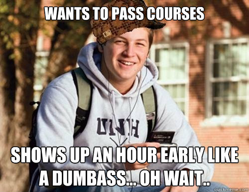 Wants to pass courses Shows up an hour early like a dumbass... Oh wait..  College Freshman