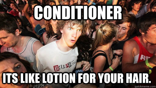 conditioner its like lotion for your hair.  Sudden Clarity Clarence