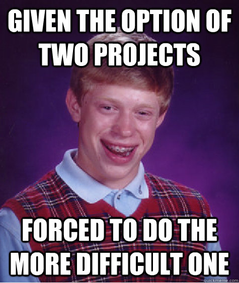 Given the option of two projects Forced to do the more difficult one - Given the option of two projects Forced to do the more difficult one  Bad Luck Brian