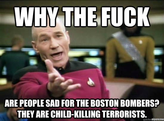 Why the fuck Are people sad for the Boston bombers? They are child-killing terrorists.  Annoyed Picard HD