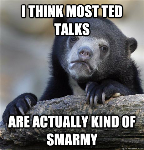 I think most TED talks are actually kind of smarmy - I think most TED talks are actually kind of smarmy  Confession Bear