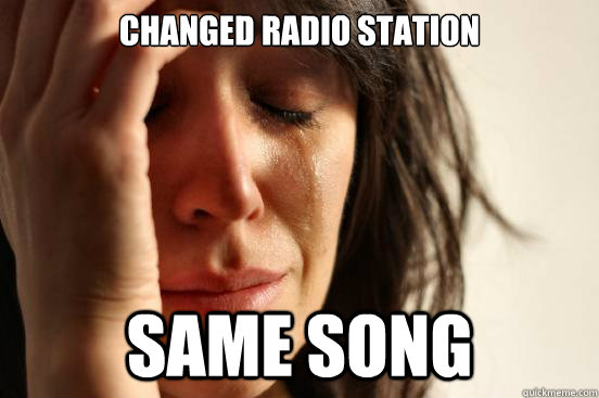 changed radio station  same song - changed radio station  same song  First World Problems