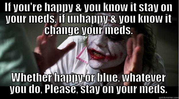 IF YOU'RE HAPPY & YOU KNOW IT STAY ON YOUR MEDS, IF UNHAPPY & YOU KNOW IT CHANGE YOUR MEDS. WHETHER HAPPY OR BLUE, WHATEVER YOU DO, PLEASE, STAY ON YOUR MEDS. Joker Mind Loss