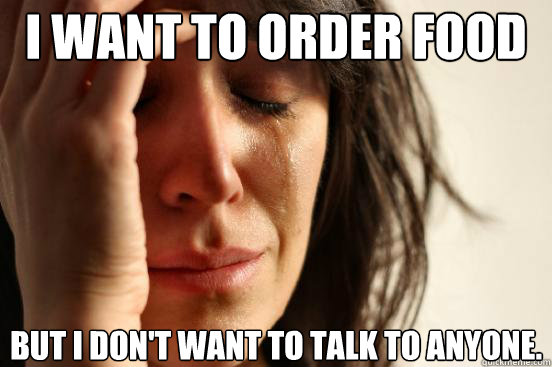 i want to order food but i don't want to talk to anyone. - i want to order food but i don't want to talk to anyone.  First World Problems