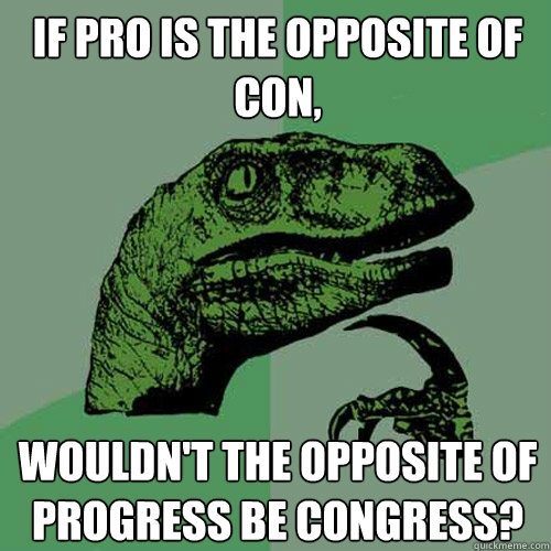 If pro is the opposite of con, wouldn't the opposite of progress be congress?  Philosoraptor