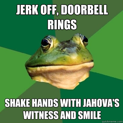 Jerk off, doorbell rings Shake hands with Jahova's witness and smile  Foul Bachelor Frog