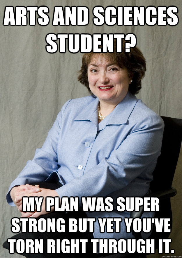 Arts and Sciences student? My plan was super strong but yet you've torn right through it. - Arts and Sciences student? My plan was super strong but yet you've torn right through it.  Dean Edna Knox