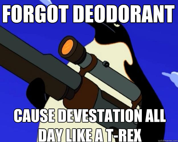 cause devestation all day like a t-rex forgot deodorant  SAP NO MORE