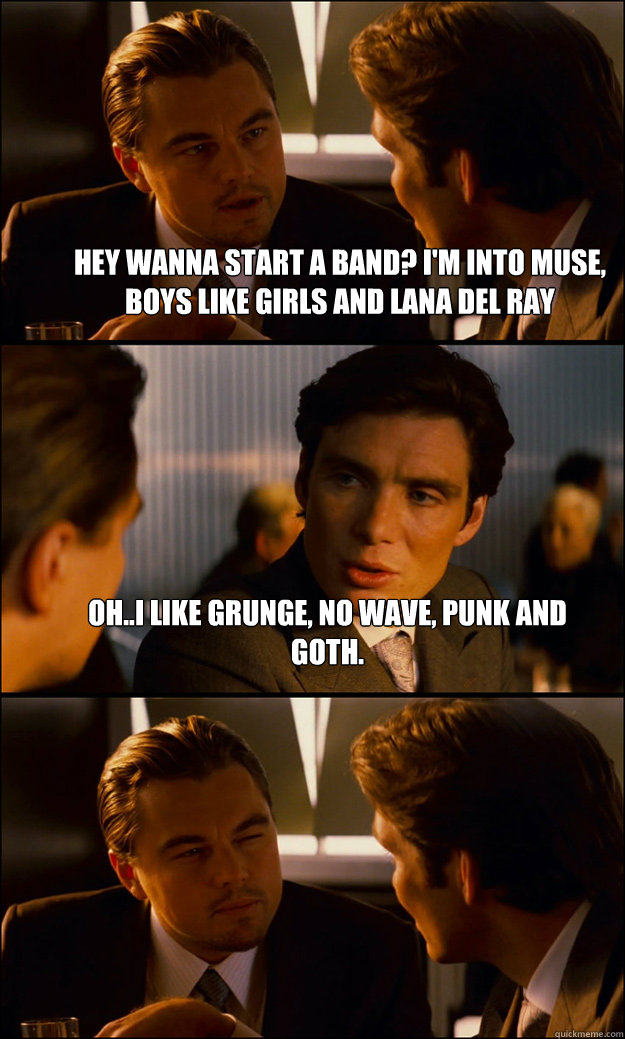 Hey wanna start a band? I'm into Muse, Boys like Girls and Lana Del Ray Oh..I like grunge, no wave, punk and goth.   Inception