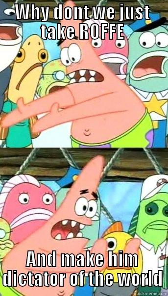 WHY DONT WE JUST TAKE ROFFE AND MAKE HIM DICTATOR OF THE WORLD Push it somewhere else Patrick