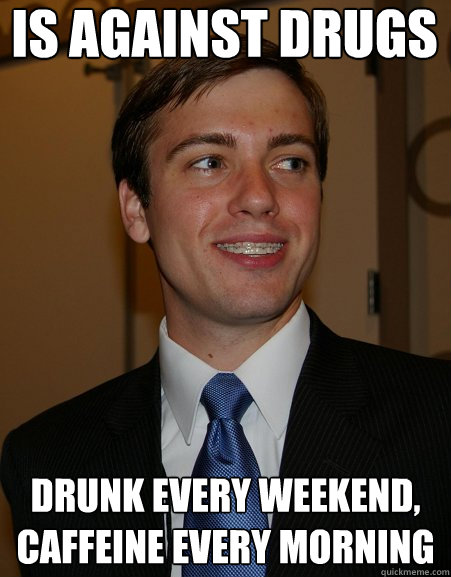 Is against drugs Drunk every weekend,
Caffeine every morning  College Republican
