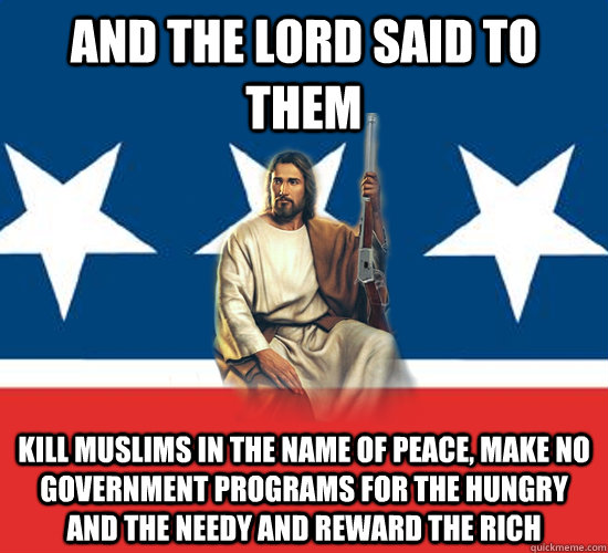 and the lord said to them Kill Muslims in the name of peace, make no government programs for the hungry and the needy and reward the rich - and the lord said to them Kill Muslims in the name of peace, make no government programs for the hungry and the needy and reward the rich  Republican Jesus