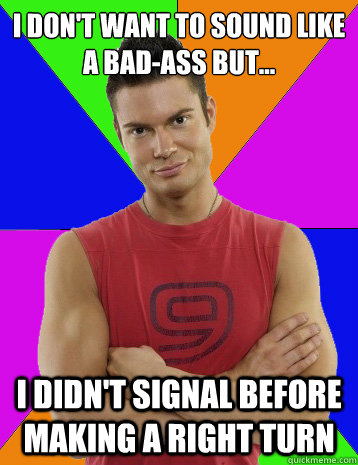 I don't want to sound like a bad-ass but... I didn't signal before making a right turn  