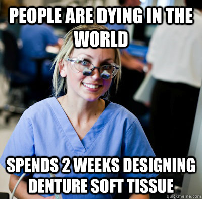 People are dying in the world spends 2 weeks designing denture soft tissue   overworked dental student