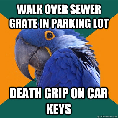 Walk over sewer grate in parking lot Death grip on car keys  Paranoid Parrot