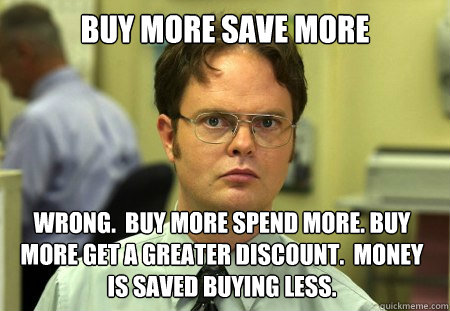 Buy More Save More Wrong.  Buy more spend more. Buy more get a greater discount.  Money is saved buying less.  Dwight