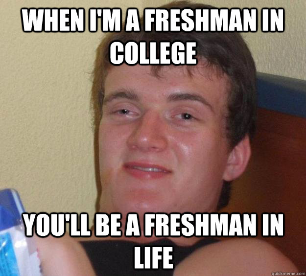 When I'm a freshman in college You'll be a freshman in life - When I'm a freshman in college You'll be a freshman in life  10 Guy