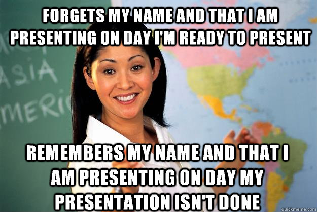 Forgets my name and that I am presenting on day I'm ready to present Remembers my name and that I am presenting on day my presentation isn't done - Forgets my name and that I am presenting on day I'm ready to present Remembers my name and that I am presenting on day my presentation isn't done  Unhelpful High School Teacher