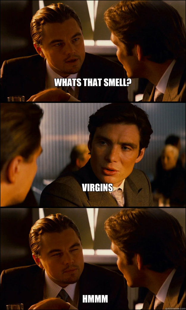Whats that smell? virgins hmmm   Inception