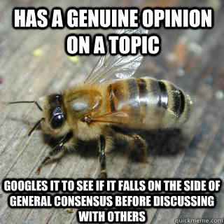 HAS A GENUINE OPINION ON A TOPIC GOOGLES IT TO SEE IF IT FALLS ON THE SIDE OF GENERAL CONSENSUS BEFORE DISCUSSING WITH OTHERS - HAS A GENUINE OPINION ON A TOPIC GOOGLES IT TO SEE IF IT FALLS ON THE SIDE OF GENERAL CONSENSUS BEFORE DISCUSSING WITH OTHERS  Hivemind bee