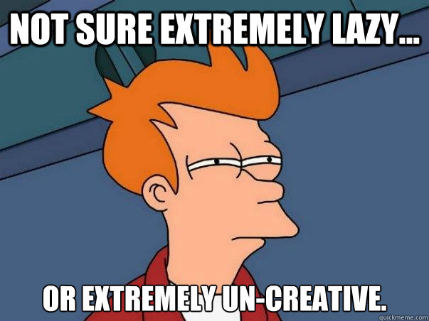 Not sure extremely lazy... Or extremely un-creative. - Not sure extremely lazy... Or extremely un-creative.  Not sure Fry