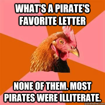 What's a pirate's favorite letter None of them. Most pirates were illiterate. - What's a pirate's favorite letter None of them. Most pirates were illiterate.  Anti-Joke Chicken