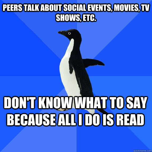 Peers talk about social events, movies, TV shows, etc.  don't know what to say because all i do is read    Socially Awkward Penguin