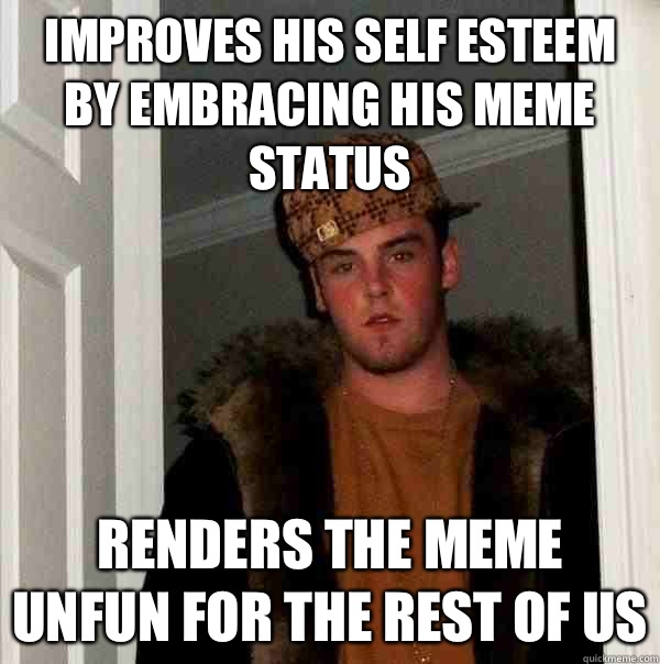 Improves his self esteem by embracing his meme status Renders the meme unfun for the rest of us - Improves his self esteem by embracing his meme status Renders the meme unfun for the rest of us  Scumbag Steve