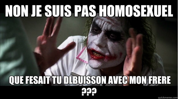 NON je suis pas homosexuel  que fesait tu dlbuisson avec mon frere ???  Joker Mind Loss