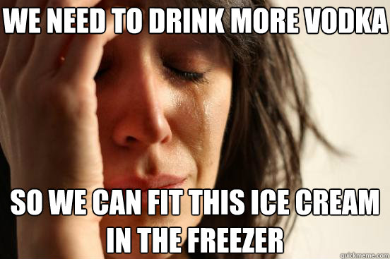 we need to drink more vodka so we can fit this ice cream in the freezer  First World Problems