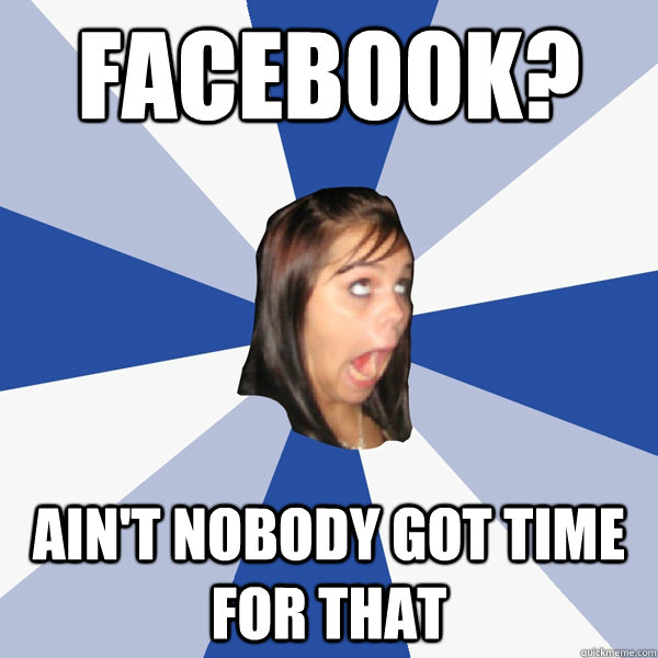 facebook? Ain't nobody got time for that  Annoying Facebook Girl