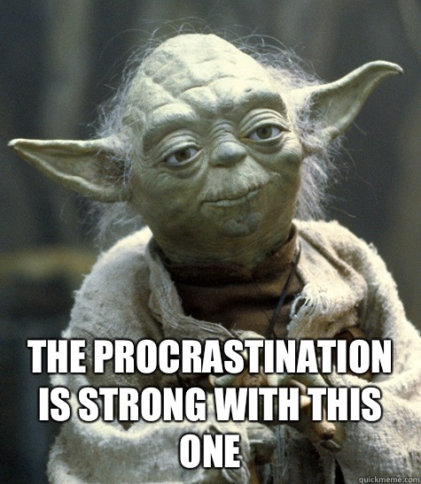  The procrastination is strong with this one  Yoda