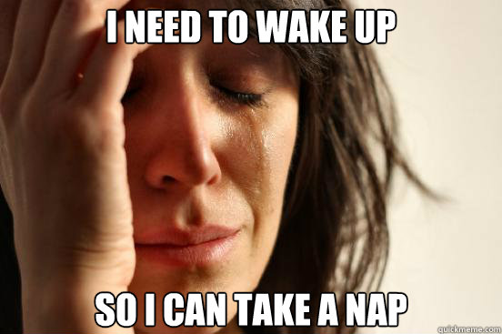 I need to wake up so i can take a nap  First World Problems