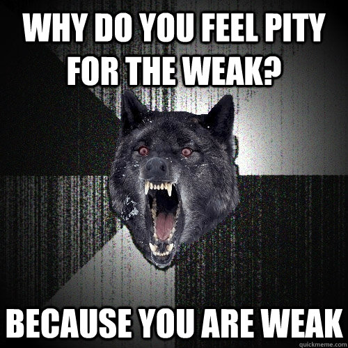 Why do you feel pity for the weak? BECAUSE YOU ARE WEAK - Why do you feel pity for the weak? BECAUSE YOU ARE WEAK  Insanity Wolf