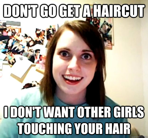 don't go get a haircut i don't want other girls touching your hair  Overly Attached Girlfriend