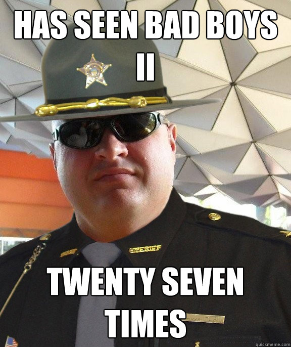 Has seen bad boys II Twenty Seven Times  Scumbag sheriff