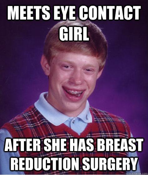 Meets eye contact girl after she has breast reduction surgery  Bad Luck Brian