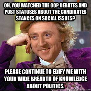 Oh, you watched the GOP debates and post statuses about the candidates stances on social issues? Please continue to edify me with your wide breadth of knowledge about politics.  Condescending Wonka