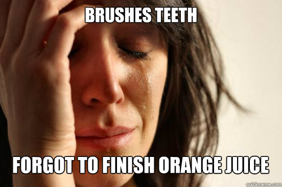 Brushes teeth
 Forgot to finish orange juice Caption 3 goes here  First World Problems