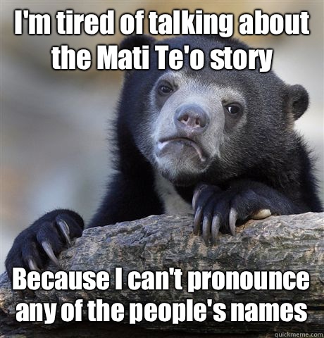 I'm tired of talking about the Mati Te'o story Because I can't pronounce any of the people's names  Confession Bear